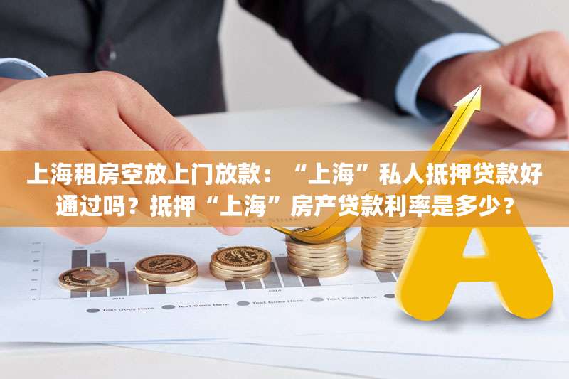 上海租房空放上门放款：“上海”私人抵押贷款好通过吗？抵押“上海”房产贷款利率是多少？